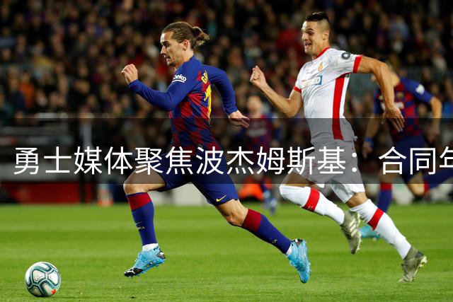 勇士媒体聚焦波杰姆斯基：合同年需突破自我提升球队上限